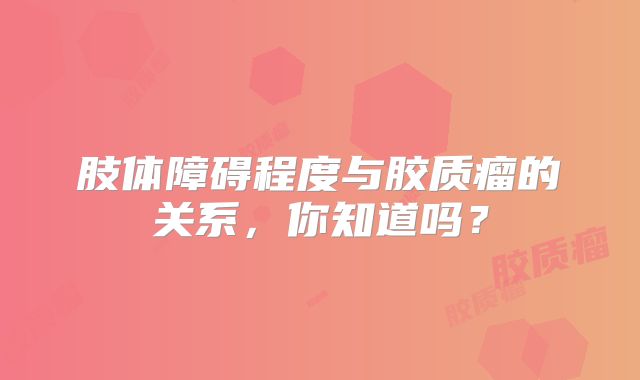 肢体障碍程度与胶质瘤的关系，你知道吗？