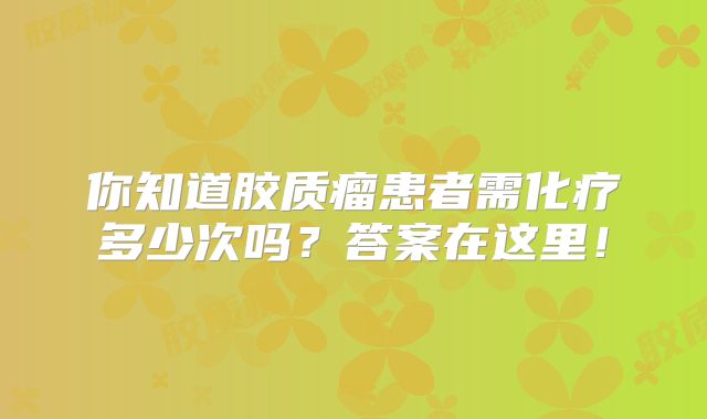 你知道胶质瘤患者需化疗多少次吗？答案在这里！