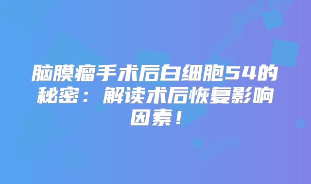 脑膜瘤手术后白细胞54的秘密：解读术后恢复影响因素！