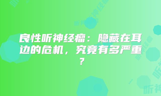 良性听神经瘤：隐藏在耳边的危机，究竟有多严重？