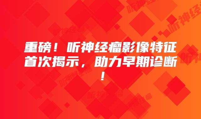 重磅！听神经瘤影像特征首次揭示，助力早期诊断！