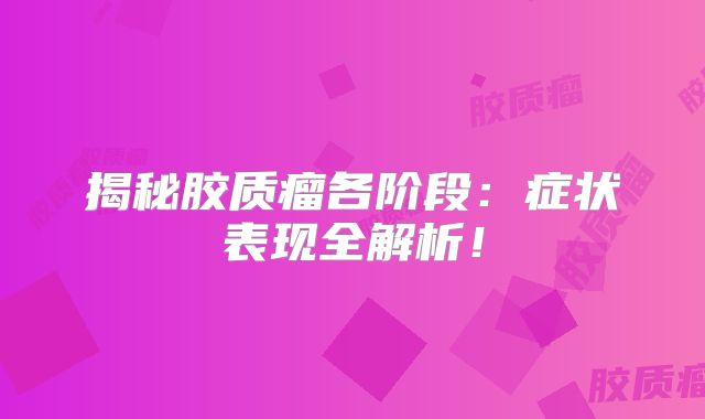 揭秘胶质瘤各阶段：症状表现全解析！