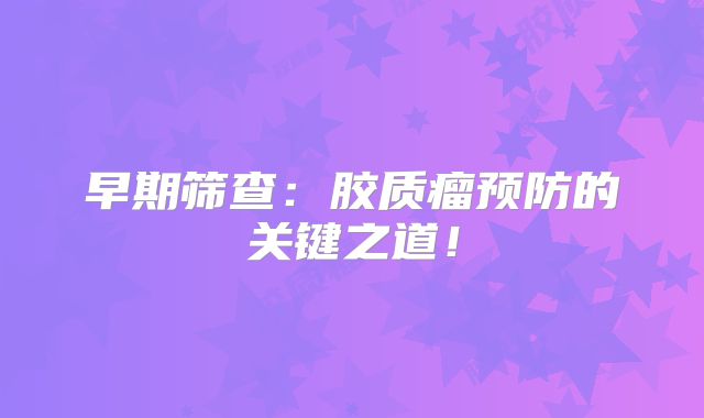 早期筛查：胶质瘤预防的关键之道！