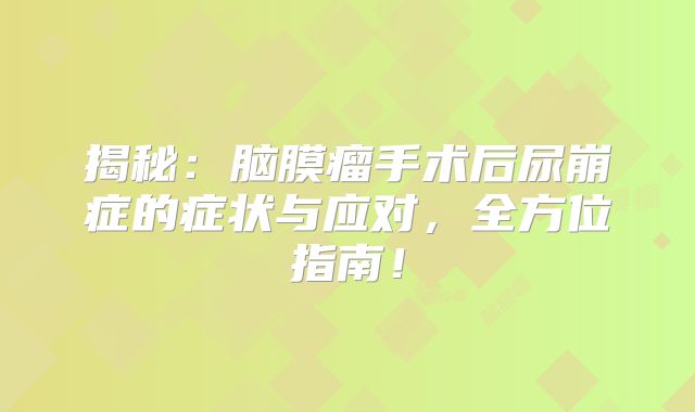 揭秘：脑膜瘤手术后尿崩症的症状与应对，全方位指南！
