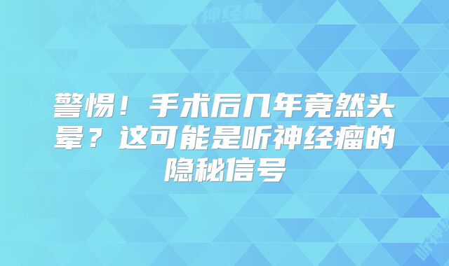 警惕！手术后几年竟然头晕？这可能是听神经瘤的隐秘信号