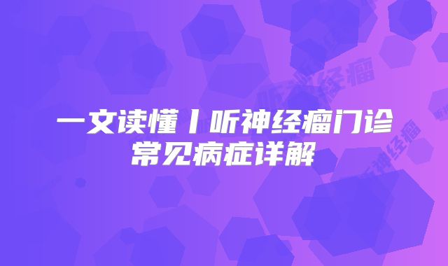 一文读懂丨听神经瘤门诊常见病症详解
