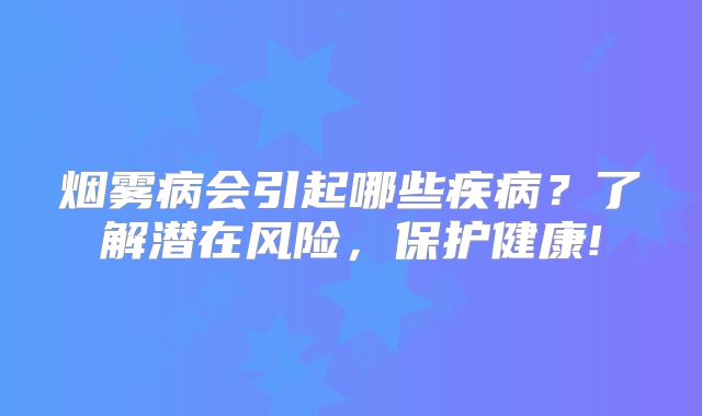 烟雾病会引起哪些疾病？了解潜在风险，保护健康!