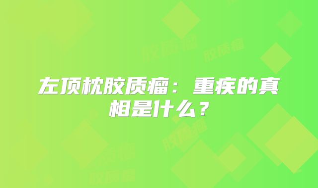 左顶枕胶质瘤：重疾的真相是什么？