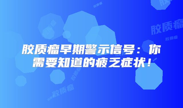 胶质瘤早期警示信号：你需要知道的疲乏症状！
