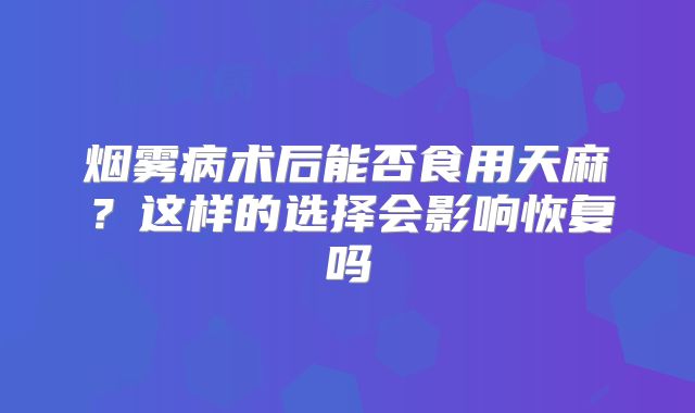 烟雾病术后能否食用天麻？这样的选择会影响恢复吗