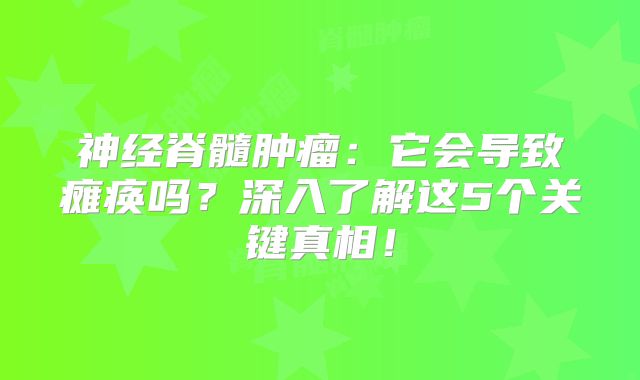 神经脊髓肿瘤：它会导致瘫痪吗？深入了解这5个关键真相！