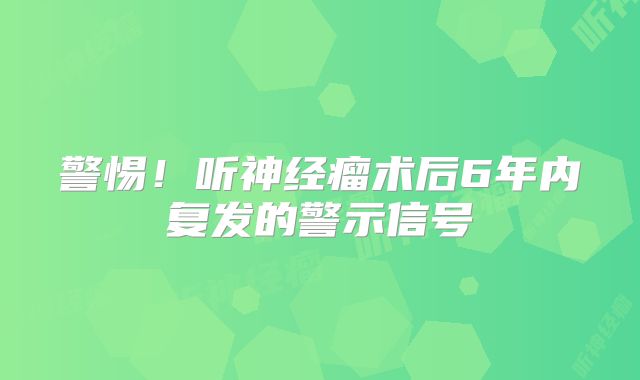 警惕！听神经瘤术后6年内复发的警示信号