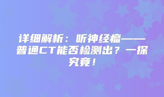 详细解析：听神经瘤——普通CT能否检测出？一探究竟！
