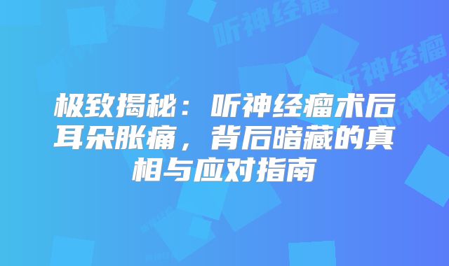 极致揭秘：听神经瘤术后耳朵胀痛，背后暗藏的真相与应对指南
