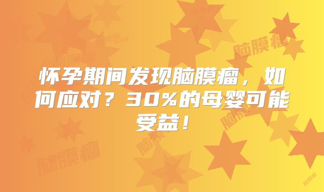 怀孕期间发现脑膜瘤，如何应对？30%的母婴可能受益！