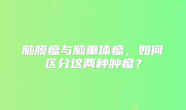 脑膜瘤与脑垂体瘤，如何区分这两种肿瘤？
