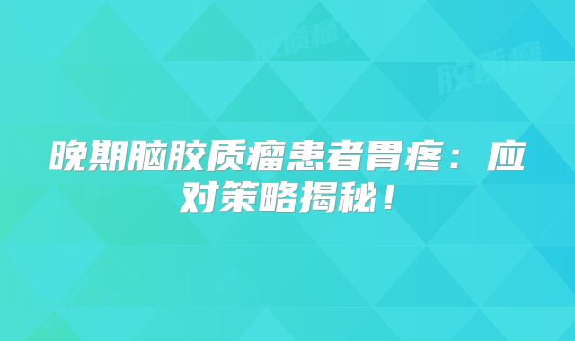 晚期脑胶质瘤患者胃疼：应对策略揭秘！