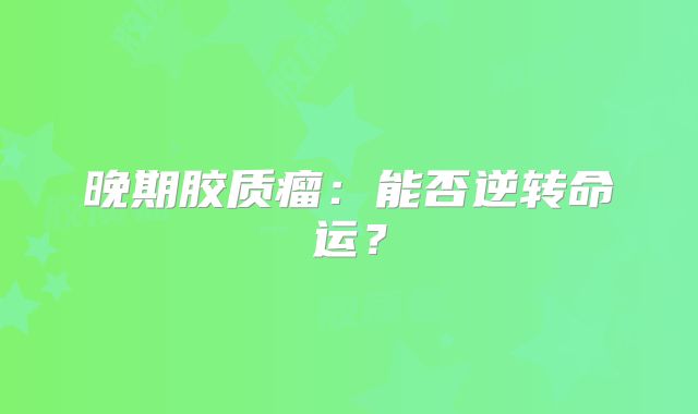 晚期胶质瘤：能否逆转命运？