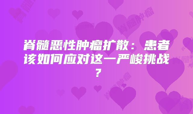 脊髓恶性肿瘤扩散：患者该如何应对这一严峻挑战？