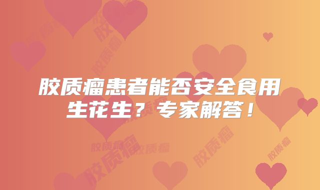 胶质瘤患者能否安全食用生花生？专家解答！