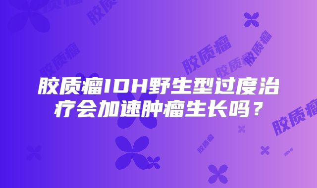 胶质瘤IDH野生型过度治疗会加速肿瘤生长吗？