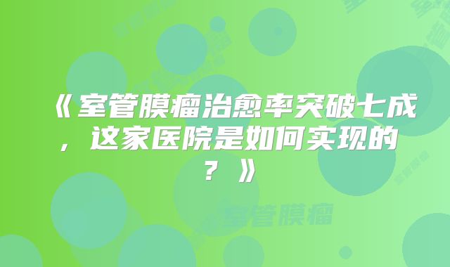 《室管膜瘤治愈率突破七成，这家医院是如何实现的？》