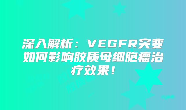 深入解析：VEGFR突变如何影响胶质母细胞瘤治疗效果！