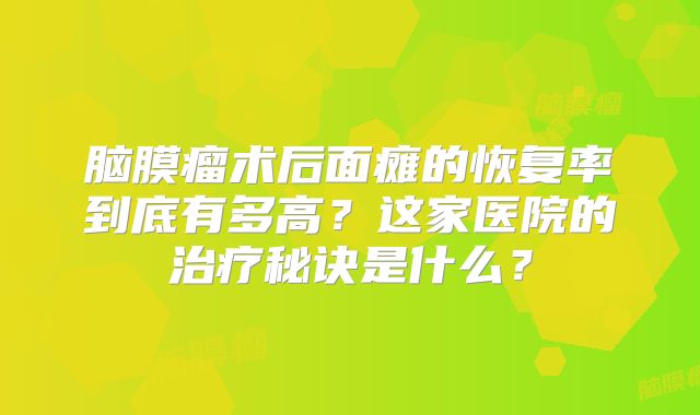 脑膜瘤术后面瘫的恢复率到底有多高？这家医院的治疗秘诀是什么？