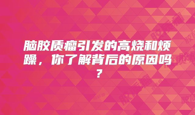 脑胶质瘤引发的高烧和烦躁，你了解背后的原因吗？