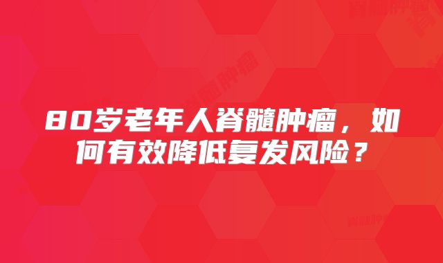 80岁老年人脊髓肿瘤，如何有效降低复发风险？