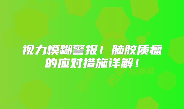 视力模糊警报！脑胶质瘤的应对措施详解！