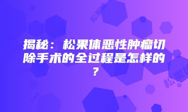 揭秘：松果体恶性肿瘤切除手术的全过程是怎样的？