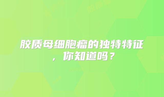 胶质母细胞瘤的独特特征，你知道吗？