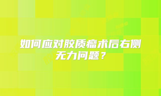 如何应对胶质瘤术后右侧无力问题？