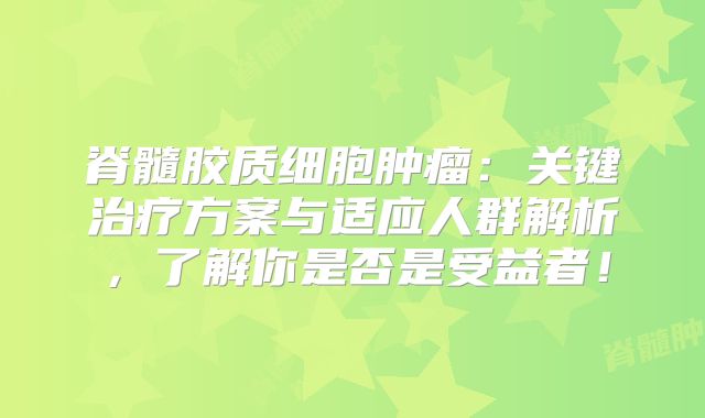 脊髓胶质细胞肿瘤：关键治疗方案与适应人群解析，了解你是否是受益者！