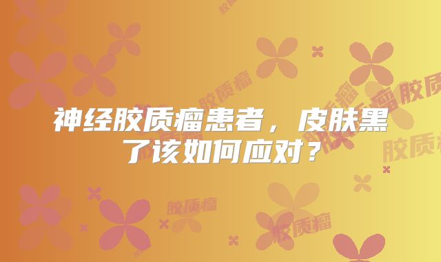 神经胶质瘤患者，皮肤黑了该如何应对？