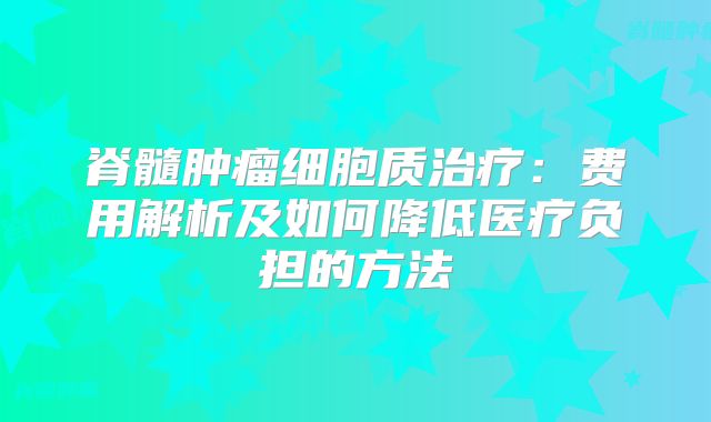 脊髓肿瘤细胞质治疗：费用解析及如何降低医疗负担的方法