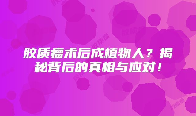 胶质瘤术后成植物人？揭秘背后的真相与应对！