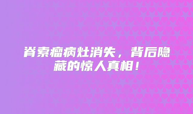 脊索瘤病灶消失，背后隐藏的惊人真相！