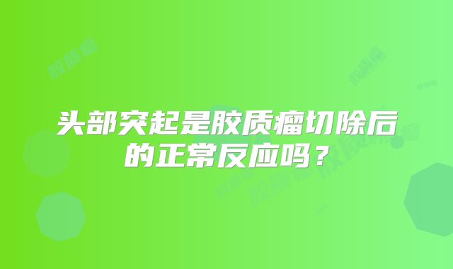 头部突起是胶质瘤切除后的正常反应吗？