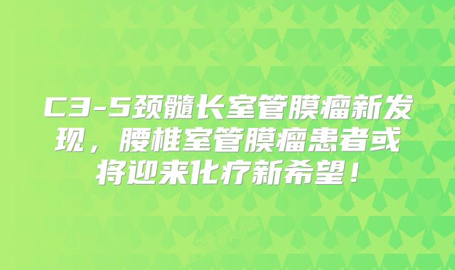 C3-5颈髓长室管膜瘤新发现，腰椎室管膜瘤患者或将迎来化疗新希望！