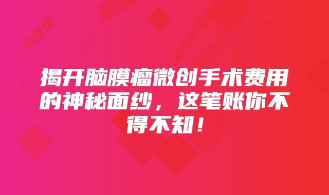 揭开脑膜瘤微创手术费用的神秘面纱，这笔账你不得不知！