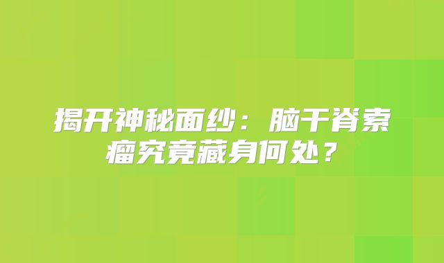 揭开神秘面纱：脑干脊索瘤究竟藏身何处？