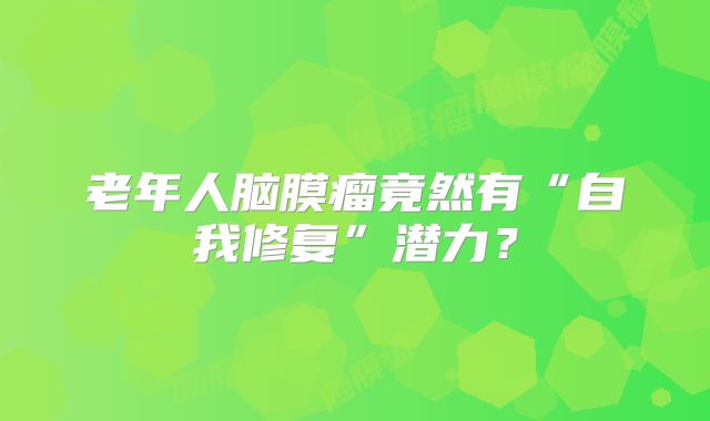 老年人脑膜瘤竟然有“自我修复”潜力？