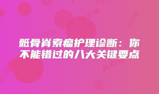 骶骨脊索瘤护理诊断：你不能错过的八大关键要点