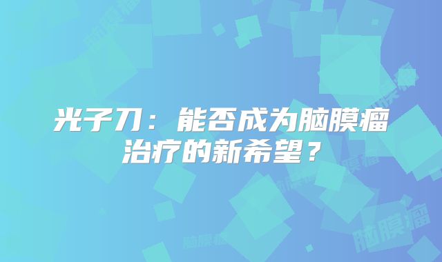 光子刀：能否成为脑膜瘤治疗的新希望？