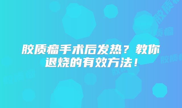 胶质瘤手术后发热？教你退烧的有效方法！