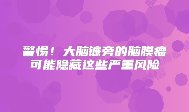 警惕！大脑镰旁的脑膜瘤可能隐藏这些严重风险