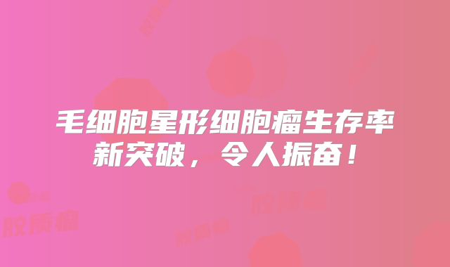 毛细胞星形细胞瘤生存率新突破，令人振奋！