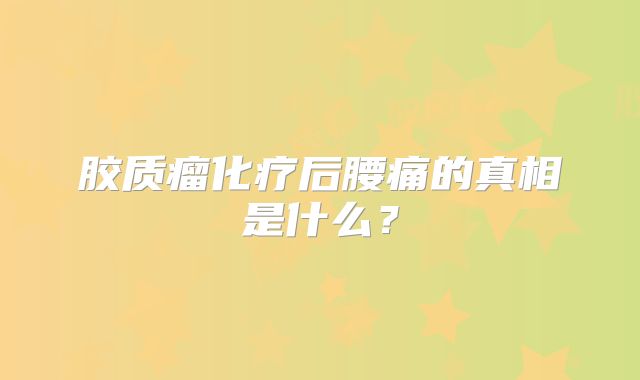 胶质瘤化疗后腰痛的真相是什么？
